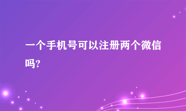 一个手机号可以注册两个微信吗?