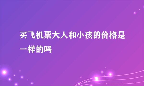 买飞机票大人和小孩的价格是一样的吗