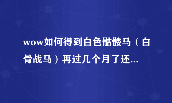 wow如何得到白色骷髅马（白骨战马）再过几个月了还能刷到吗？希望能得到啊，这是我的梦想啊