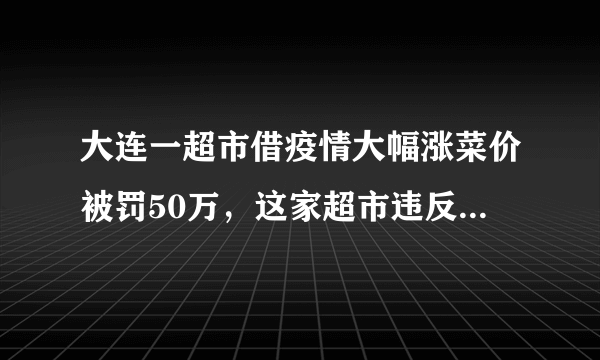 大连一超市借疫情大幅涨菜价被罚50万，这家超市违反了什么相关规定？