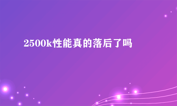 2500k性能真的落后了吗