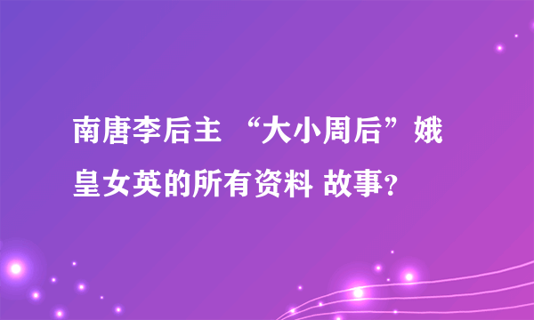 南唐李后主 “大小周后”娥皇女英的所有资料 故事？