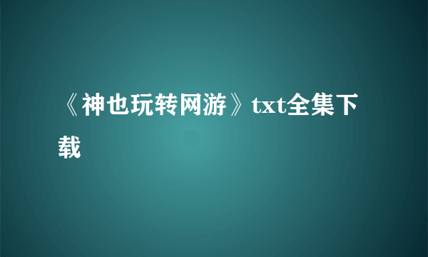 《神也玩转网游》txt全集下载