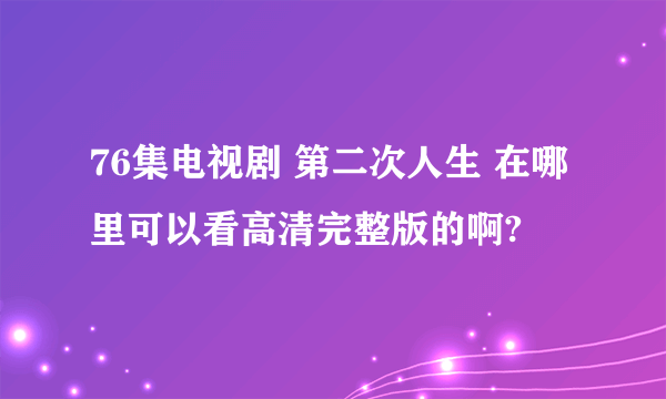 76集电视剧 第二次人生 在哪里可以看高清完整版的啊?