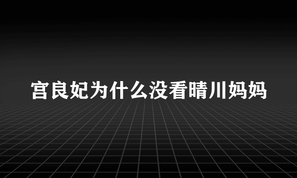 宫良妃为什么没看晴川妈妈