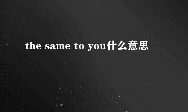 the same to you什么意思