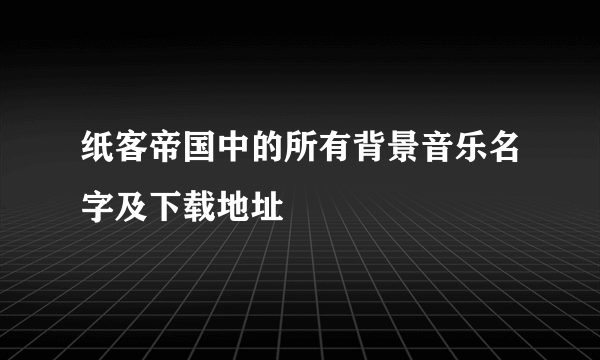 纸客帝国中的所有背景音乐名字及下载地址