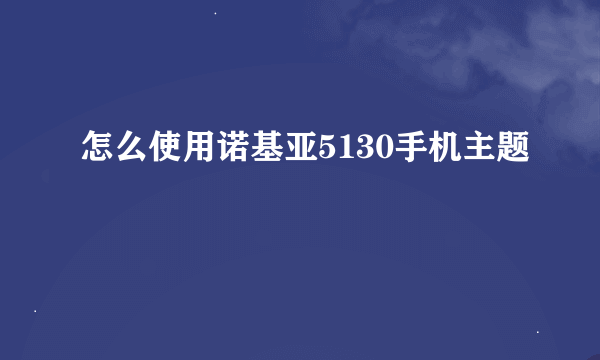 怎么使用诺基亚5130手机主题