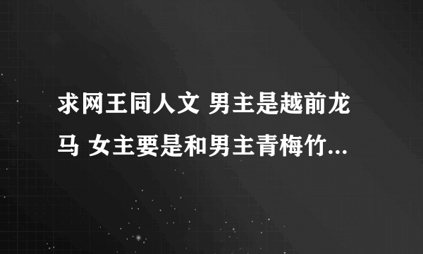 求网王同人文 男主是越前龙马 女主要是和男主青梅竹马的 会网球的 文要完结的 要HE的 最好要是