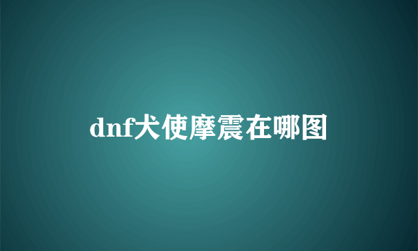 dnf犬使摩震在哪图