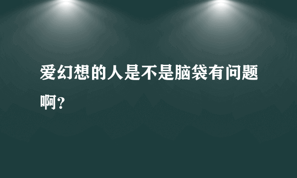 爱幻想的人是不是脑袋有问题啊？