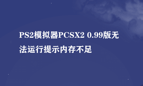 PS2模拟器PCSX2 0.99版无法运行提示内存不足