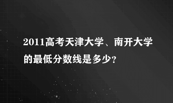 2011高考天津大学、南开大学的最低分数线是多少？