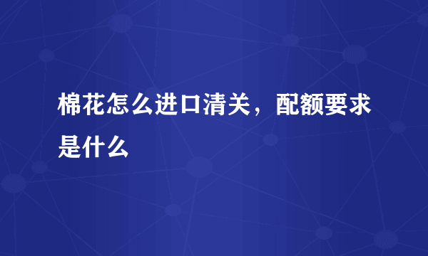 棉花怎么进口清关，配额要求是什么