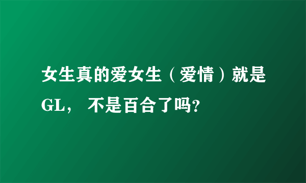 女生真的爱女生（爱情）就是GL， 不是百合了吗？