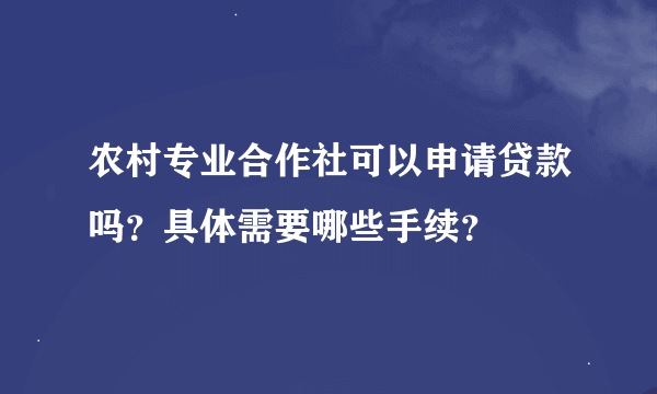 农村专业合作社可以申请贷款吗？具体需要哪些手续？