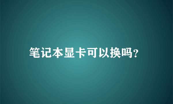 笔记本显卡可以换吗？