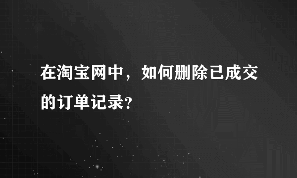 在淘宝网中，如何删除已成交的订单记录？