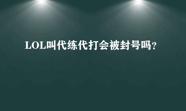 LOL叫代练代打会被封号吗？