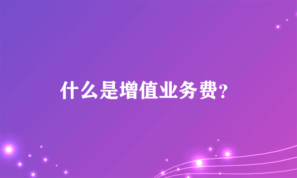 什么是增值业务费？