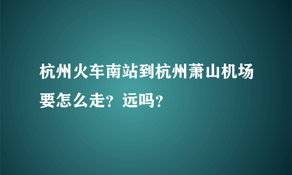 杭州火车南站到杭州萧山机场要怎么走？远吗？