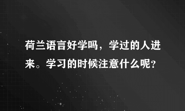 荷兰语言好学吗，学过的人进来。学习的时候注意什么呢？