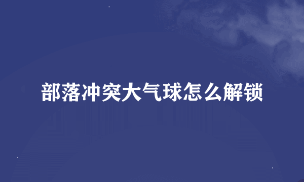 部落冲突大气球怎么解锁