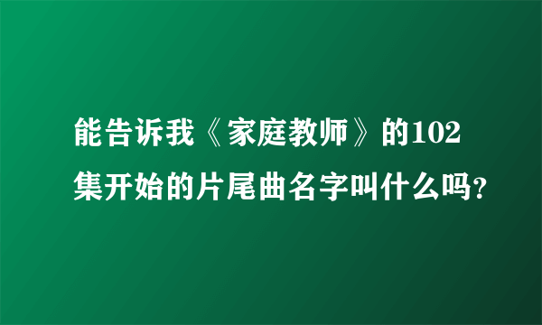 能告诉我《家庭教师》的102集开始的片尾曲名字叫什么吗？