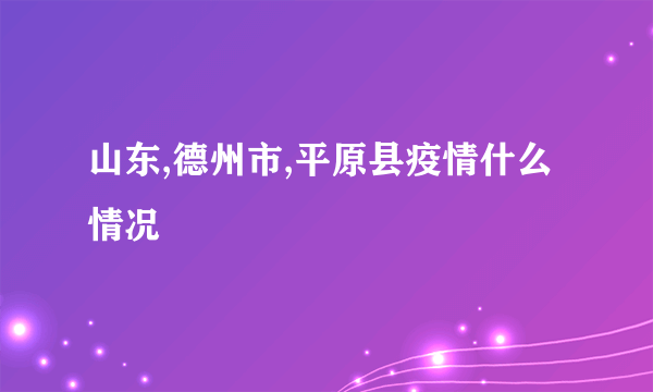 山东,德州市,平原县疫情什么情况