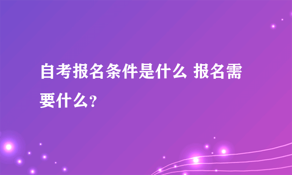 自考报名条件是什么 报名需要什么？