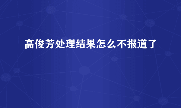 高俊芳处理结果怎么不报道了