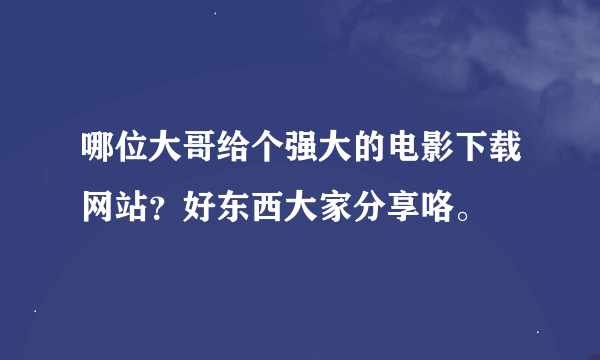 哪位大哥给个强大的电影下载网站？好东西大家分享咯。