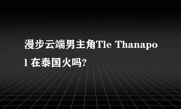 漫步云端男主角Tle Thanapol 在泰国火吗?