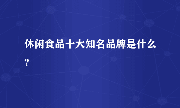 休闲食品十大知名品牌是什么？