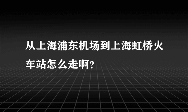 从上海浦东机场到上海虹桥火车站怎么走啊？