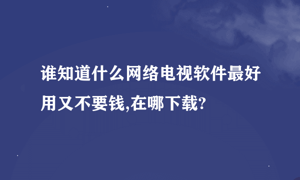 谁知道什么网络电视软件最好用又不要钱,在哪下载?