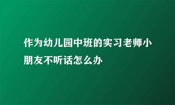 作为幼儿园中班的实习老师小朋友不听话怎么办