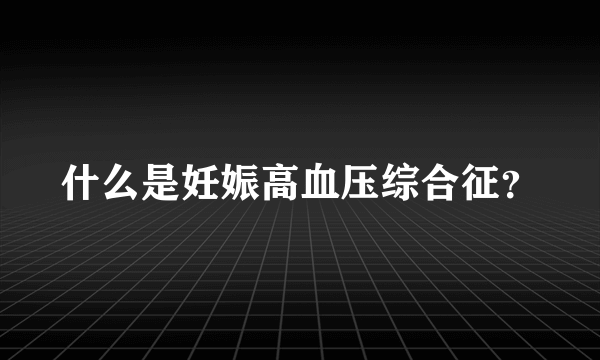 什么是妊娠高血压综合征？