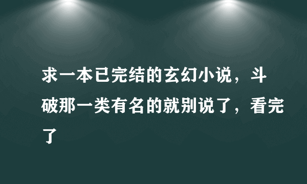 求一本已完结的玄幻小说，斗破那一类有名的就别说了，看完了