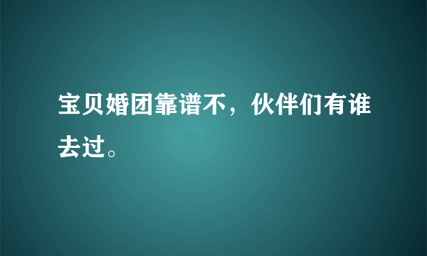 宝贝婚团靠谱不，伙伴们有谁去过。