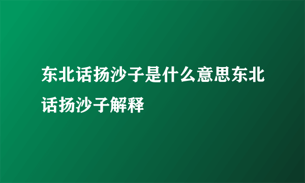 东北话扬沙子是什么意思东北话扬沙子解释