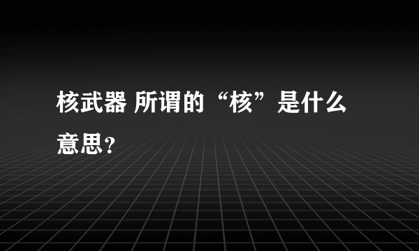 核武器 所谓的“核”是什么意思？