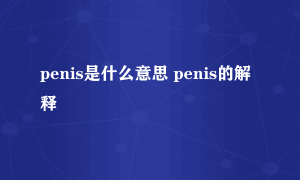 penis是什么意思 penis的解释