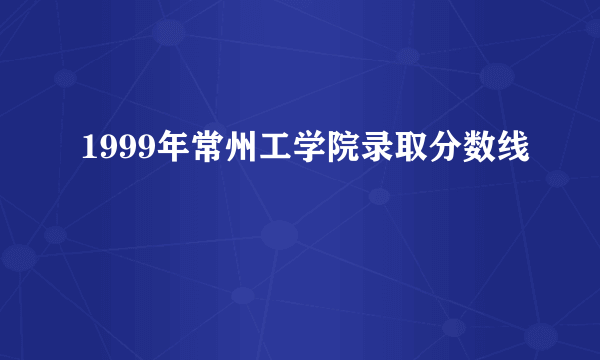 1999年常州工学院录取分数线