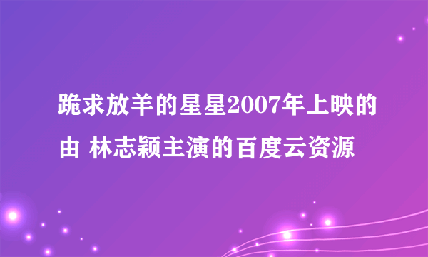 跪求放羊的星星2007年上映的由 林志颖主演的百度云资源