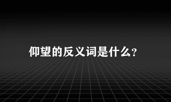 仰望的反义词是什么？