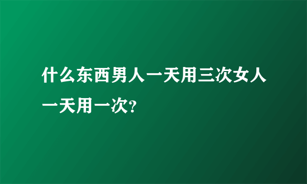 什么东西男人一天用三次女人一天用一次？