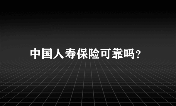 中国人寿保险可靠吗？