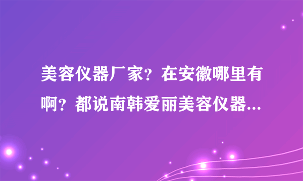 美容仪器厂家？在安徽哪里有啊？都说南韩爱丽美容仪器厂的设备蛮好。