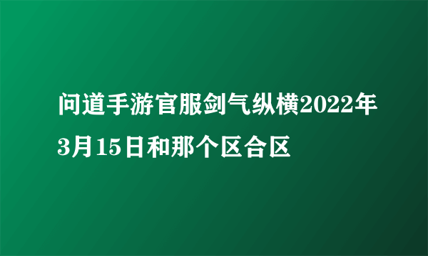 问道手游官服剑气纵横2022年3月15日和那个区合区